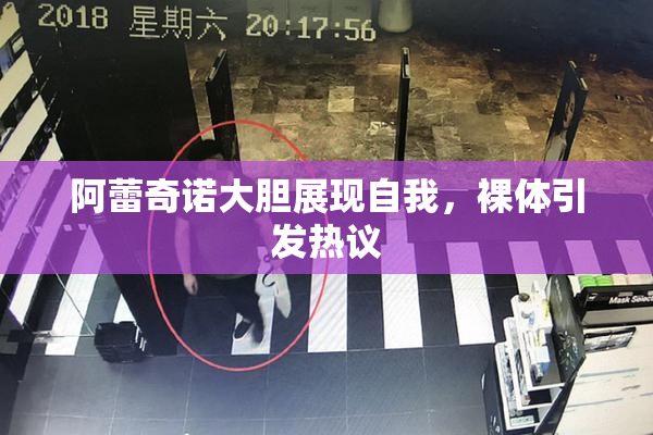 阿蕾奇诺大胆展现自我，裸体引发热议