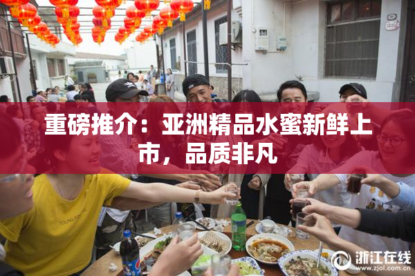 重磅推介：亚洲精品水蜜新鲜上市，品质非凡