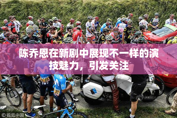 陈乔恩在新剧中展现不一样的演技魅力，引发关注