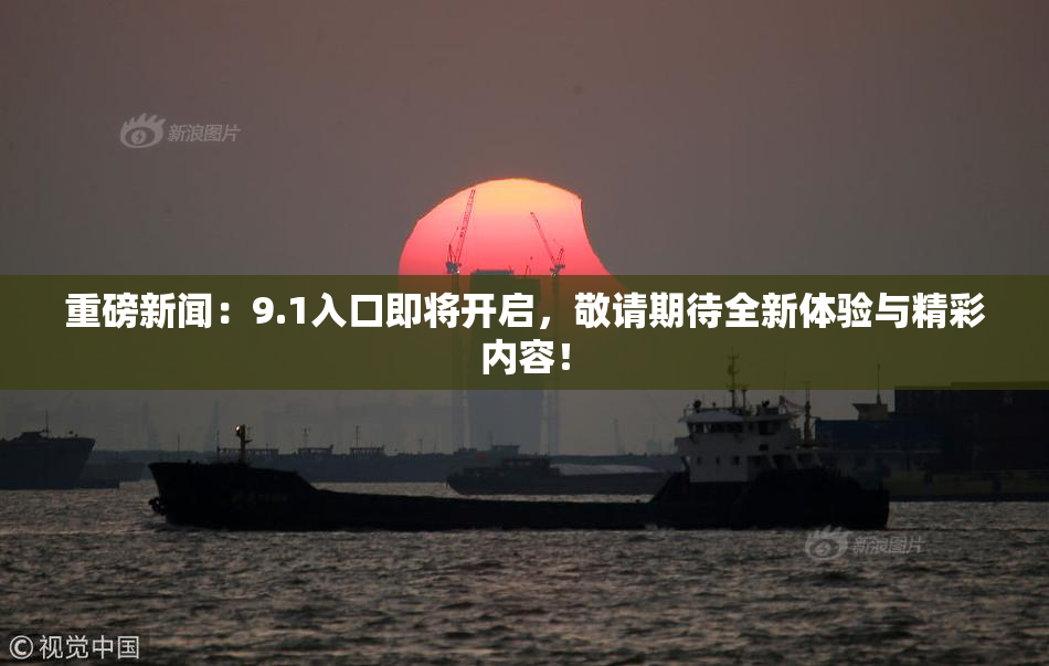 重磅新闻：9.1入口即将开启，敬请期待全新体验与精彩内容！