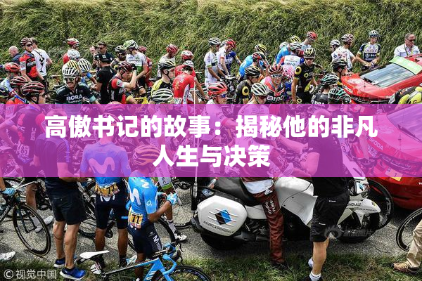 高傲书记的故事：揭秘他的非凡人生与决策