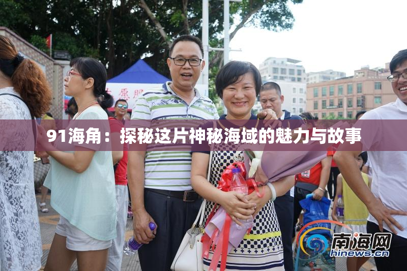 91海角：探秘这片神秘海域的魅力与故事