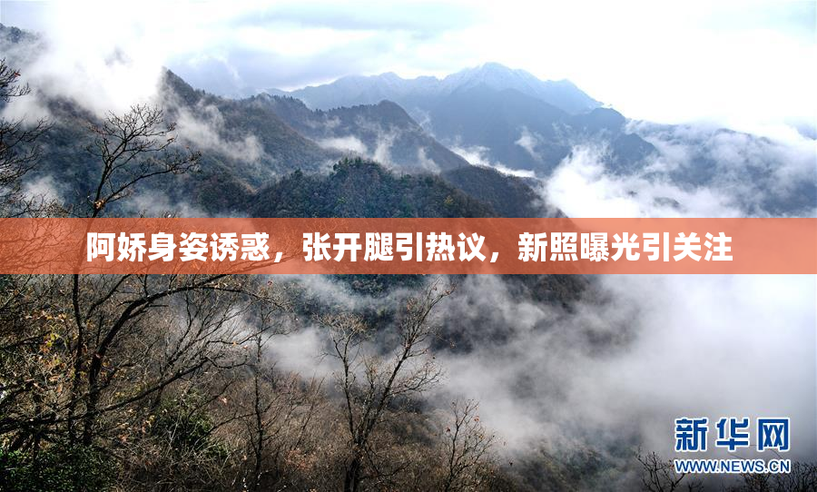 阿娇身姿诱惑，张开腿引热议，新照曝光引关注