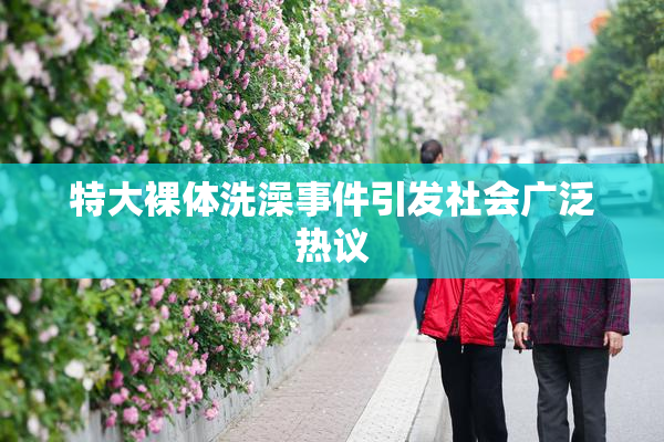 特大裸体洗澡事件引发社会广泛热议
