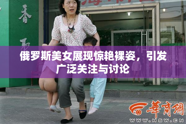 俄罗斯美女展现惊艳裸姿，引发广泛关注与讨论