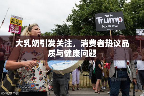 大乳奶引发关注，消费者热议品质与健康问题