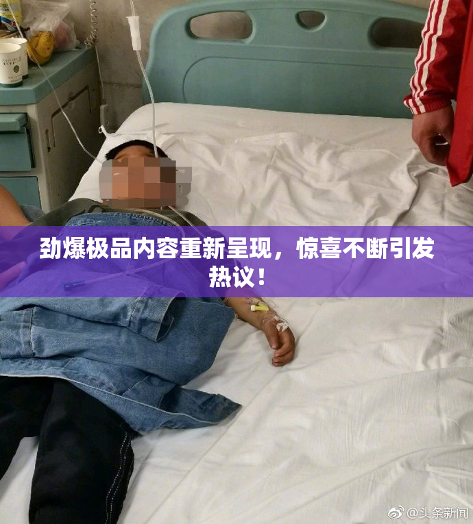 劲爆极品内容重新呈现，惊喜不断引发热议！