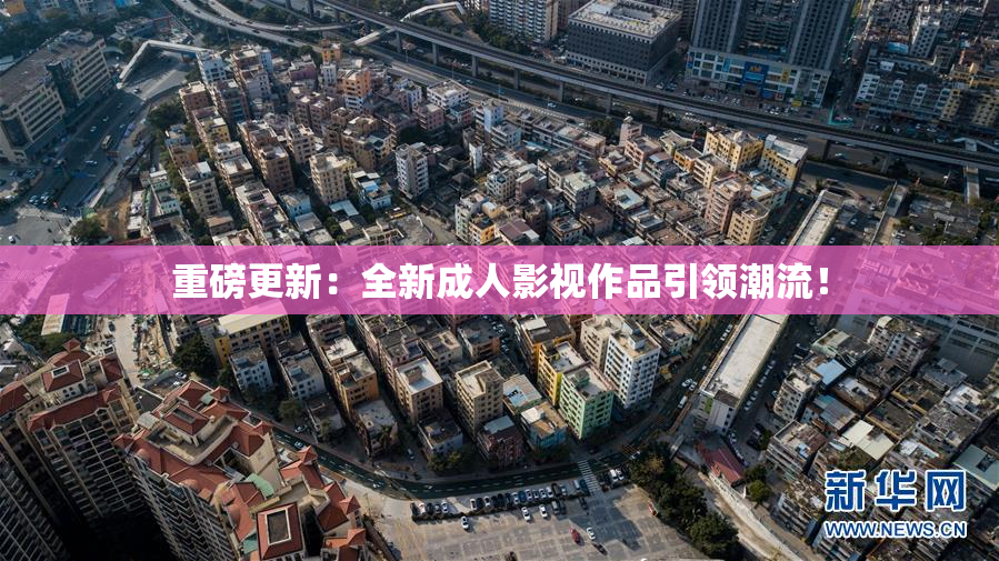 重磅更新：全新成人影视作品引领潮流！