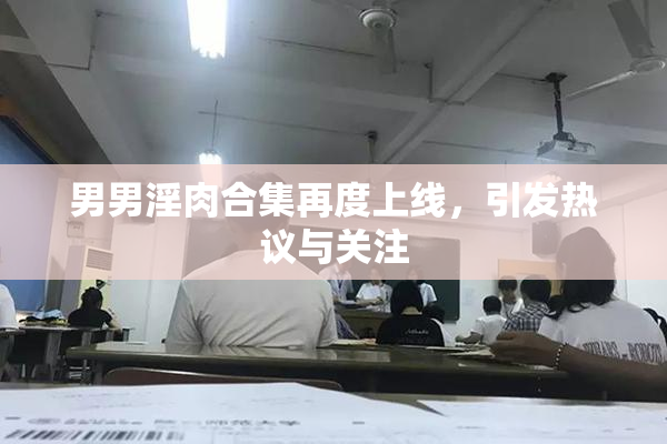 男男淫肉合集再度上线，引发热议与关注