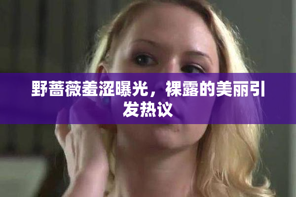 野蔷薇羞涩曝光，裸露的美丽引发热议