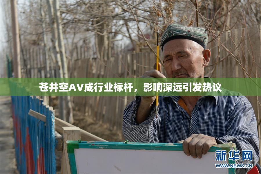 苍井空AV成行业标杆，影响深远引发热议