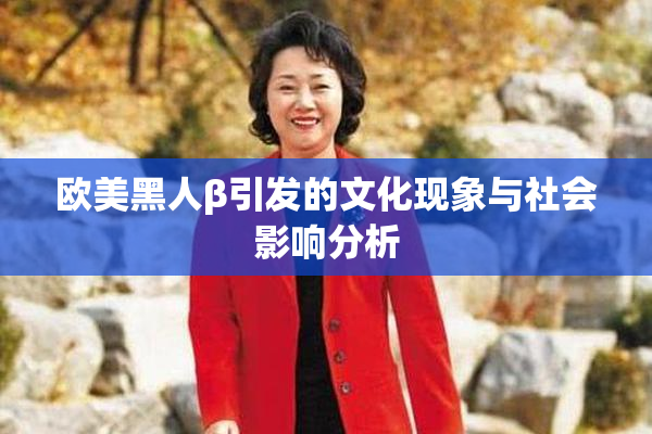 欧美黑人β引发的文化现象与社会影响分析