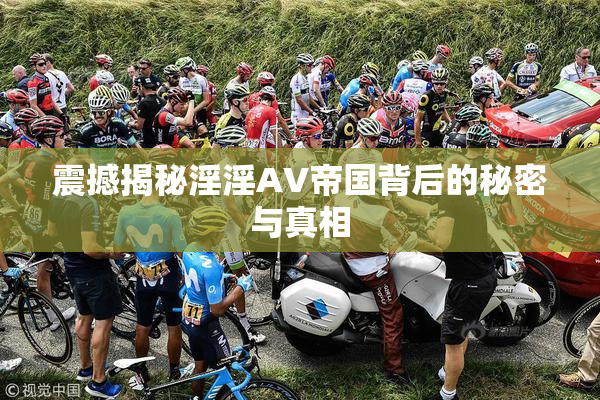 震撼揭秘淫淫AV帝国背后的秘密与真相