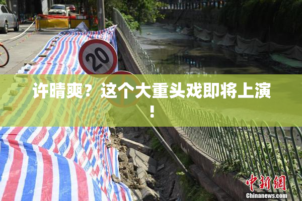 许晴爽？这个大重头戏即将上演!