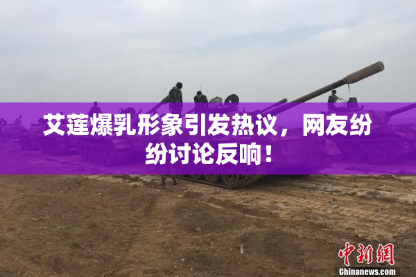 艾莲爆乳形象引发热议，网友纷纷讨论反响！