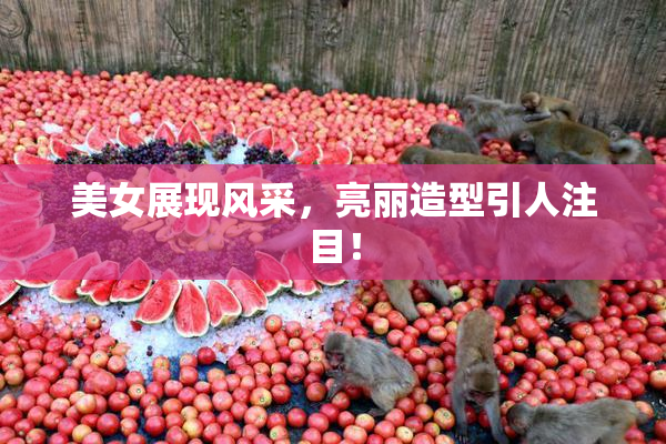 美女展现风采，亮丽造型引人注目！