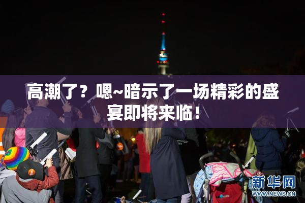 高潮了？嗯~暗示了一场精彩的盛宴即将来临！