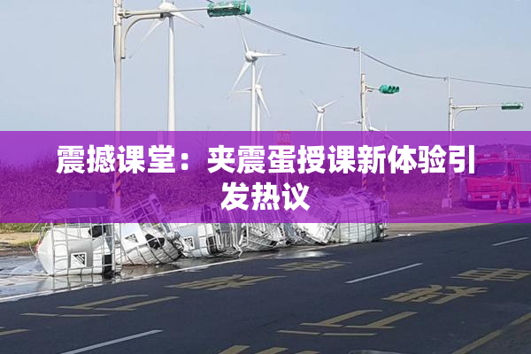 震撼课堂：夹震蛋授课新体验引发热议