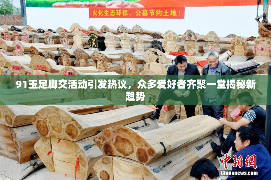 91玉足脚交活动引发热议，众多爱好者齐聚一堂揭秘新趋势