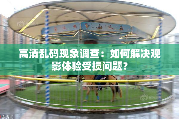 高清乱码现象调查：如何解决观影体验受损问题？