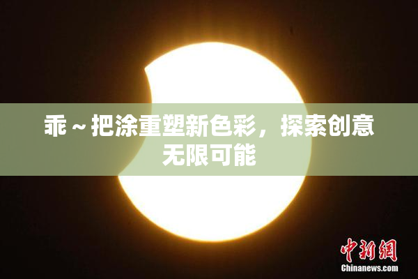 乖～把涂重塑新色彩，探索创意无限可能