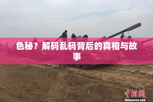 色秘？解码乱码背后的真相与故事