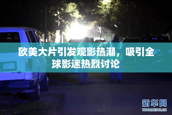 欧美大片引发观影热潮，吸引全球影迷热烈讨论