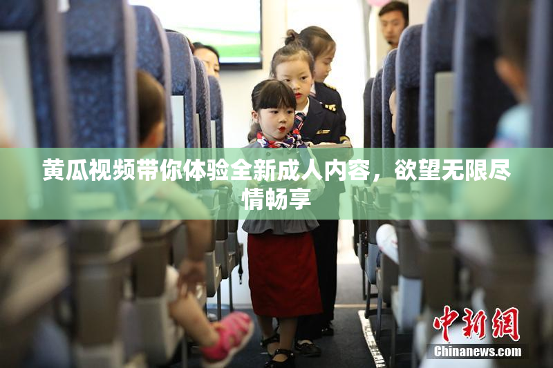黄瓜视频带你体验全新成人内容，欲望无限尽情畅享