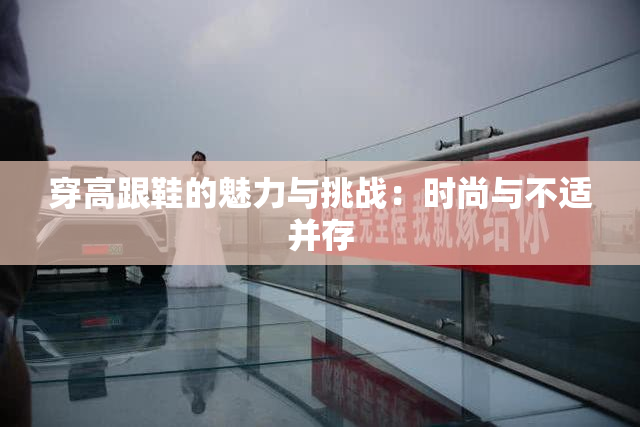 穿高跟鞋的魅力与挑战：时尚与不适并存
