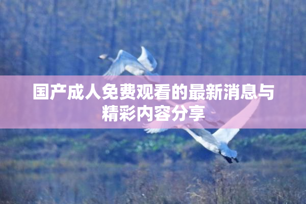 国产成人免费观看的最新消息与精彩内容分享