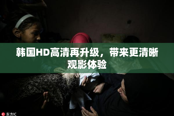 韩国HD高清再升级，带来更清晰观影体验