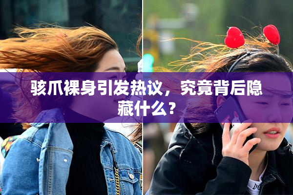 骇爪裸身引发热议，究竟背后隐藏什么？