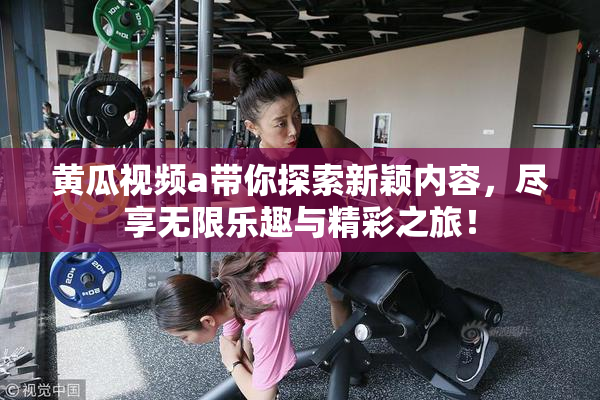 黄瓜视频a带你探索新颖内容，尽享无限乐趣与精彩之旅！