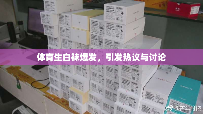 体育生白袜爆发，引发热议与讨论