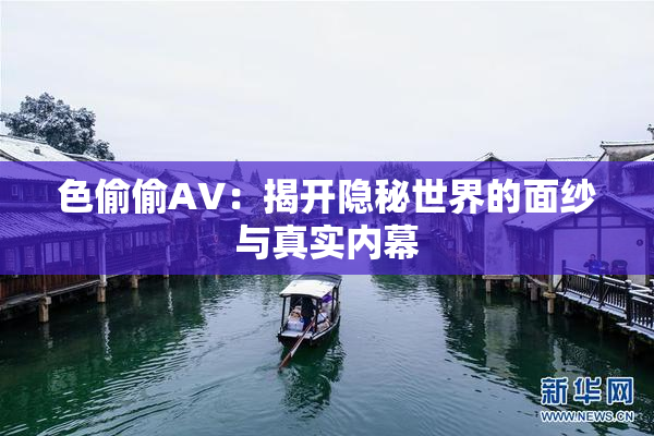 色偷偷AV：揭开隐秘世界的面纱与真实内幕