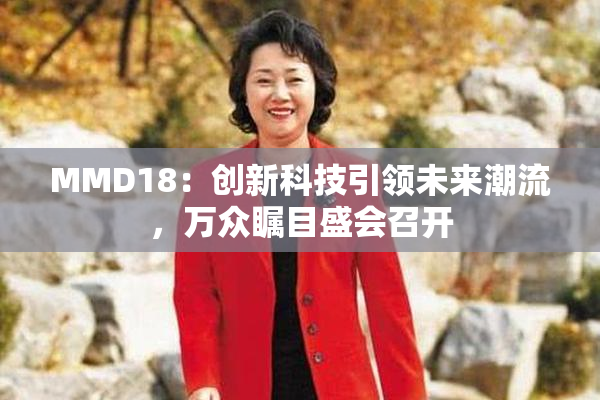 MMD18：创新科技引领未来潮流，万众瞩目盛会召开
