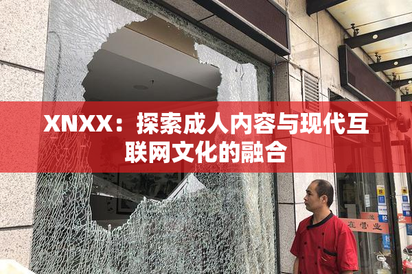 XNXX：探索成人内容与现代互联网文化的融合