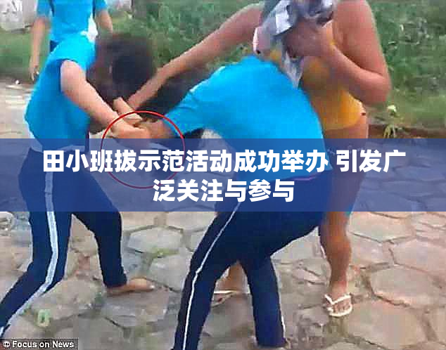 田小班拔示范活动成功举办 引发广泛关注与参与