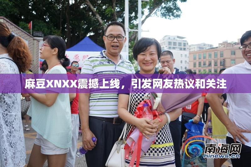 麻豆XNXX震撼上线，引发网友热议和关注