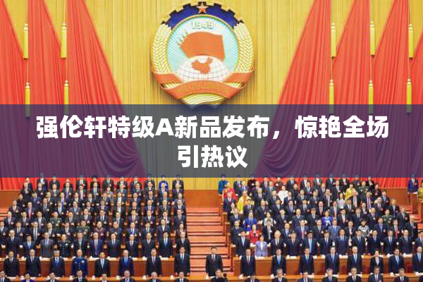 强伦轩特级A新品发布，惊艳全场引热议