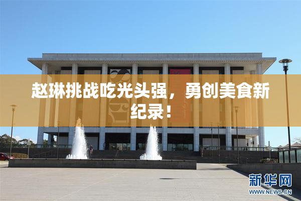 赵琳挑战吃光头强，勇创美食新纪录！
