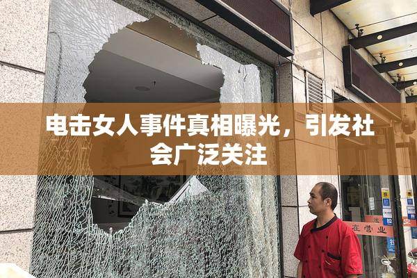 电击女人事件真相曝光，引发社会广泛关注