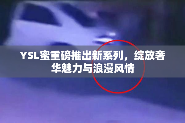 YSL蜜重磅推出新系列，绽放奢华魅力与浪漫风情