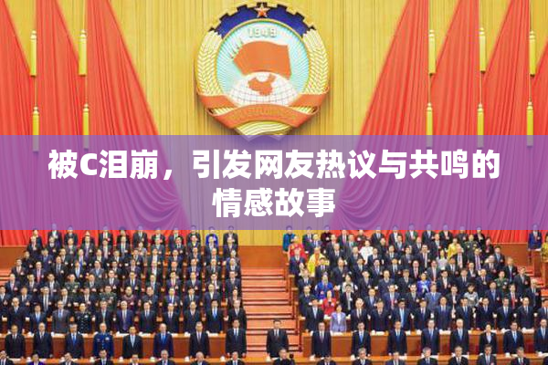 被C泪崩，引发网友热议与共鸣的情感故事
