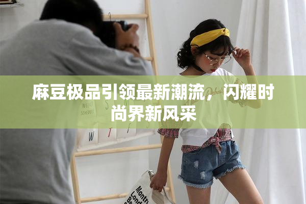 麻豆极品引领最新潮流，闪耀时尚界新风采