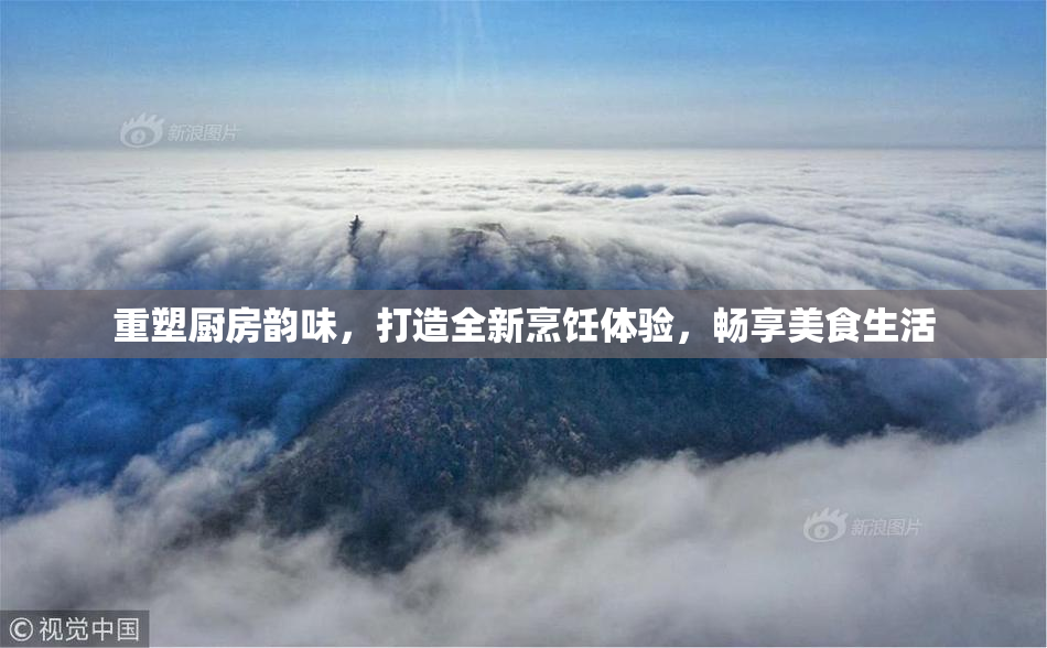 重塑厨房韵味，打造全新烹饪体验，畅享美食生活