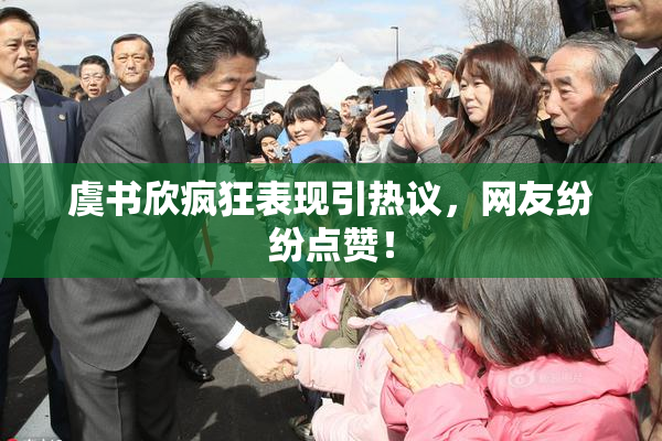 虞书欣疯狂表现引热议，网友纷纷点赞！