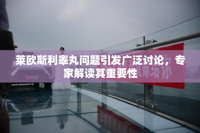 莱欧斯利睾丸问题引发广泛讨论，专家解读其重要性