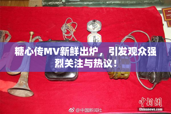 糖心传MV新鲜出炉，引发观众强烈关注与热议！