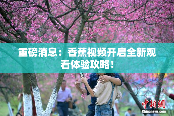 重磅消息：香蕉视频开启全新观看体验攻略！